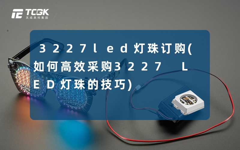 3227led灯珠订购(如何高效采购3227 LED灯珠的技巧)